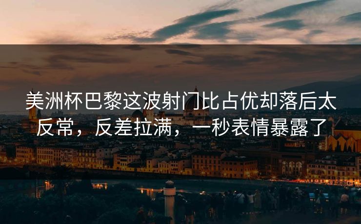 美洲杯巴黎这波射门比占优却落后太反常,反差拉满,一秒表情暴露了 美洲杯巴黎这波射门比占优却落后太反常,反差拉满,一秒表情暴露了