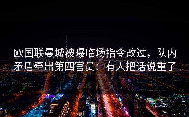 欧国联曼城被曝临场指令改过，队内矛盾牵出第四官员：有人把话说重了
