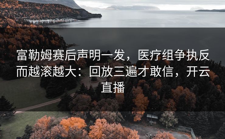 富勒姆赛后声明一发，医疗组争执反而越滚越大：回放三遍才敢信，开云直播