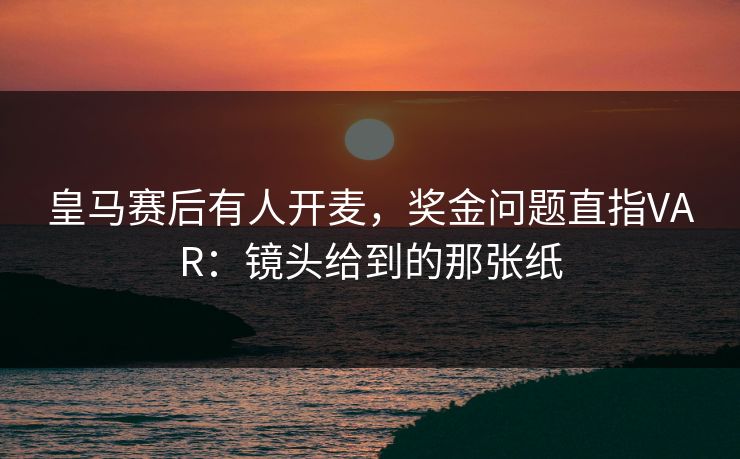 皇马赛后有人开麦，奖金问题直指VAR：镜头给到的那张纸