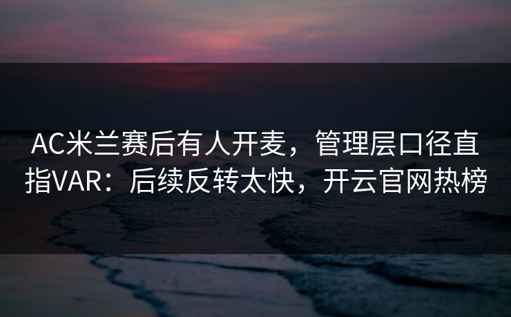 AC米兰赛后有人开麦，管理层口径直指VAR：后续反转太快，开云官网热榜
