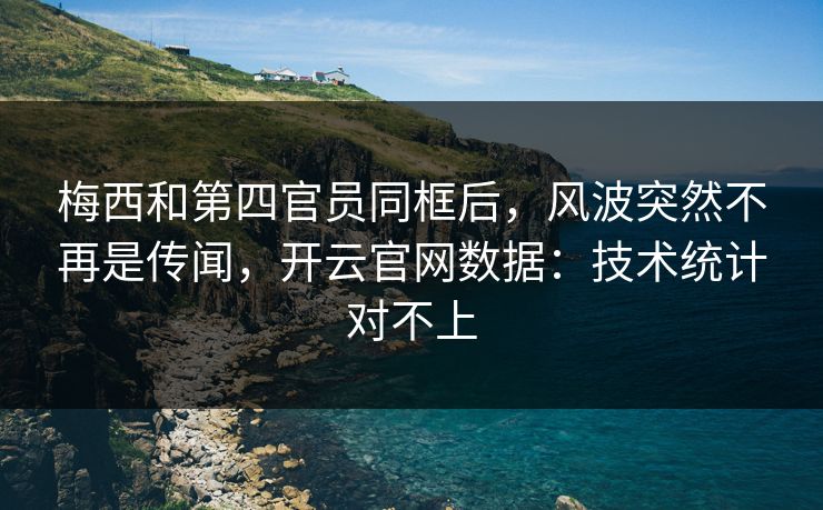 梅西和第四官员同框后,风波突然不再是传闻,开云官网数据:技术统计对不上