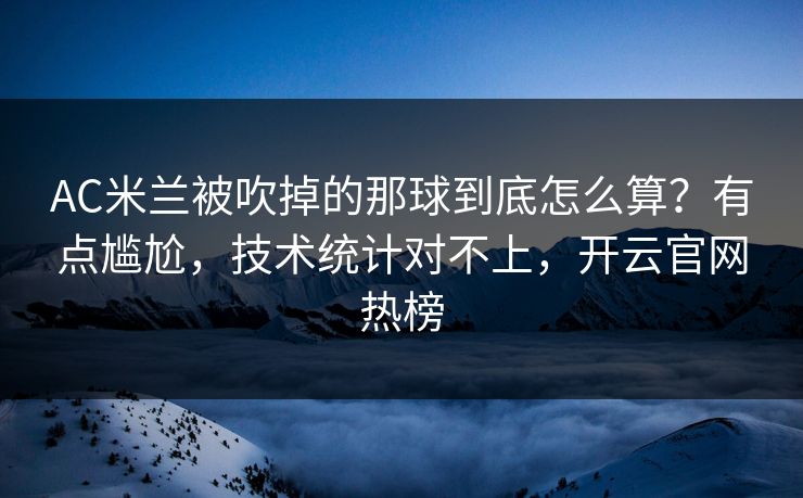 AC米兰被吹掉的那球到底怎么算?有点尴尬,技术统计对不上,开云官网热榜