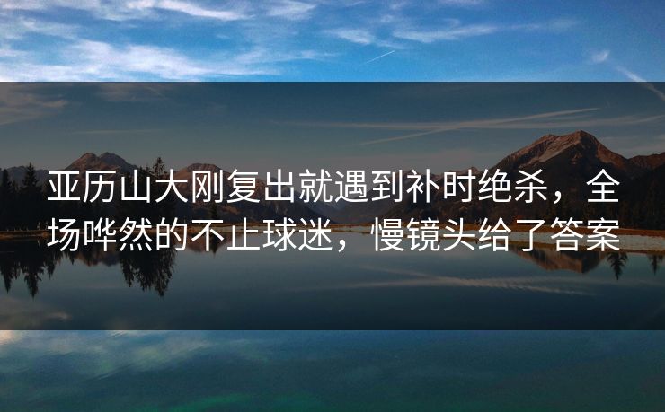 亚历山大刚复出就遇到补时绝杀,全场哗然的不止球迷,慢镜头给了答案