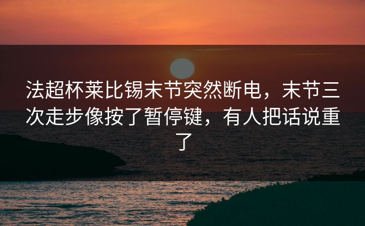 法超杯莱比锡末节突然断电，末节三次走步像按了暂停键，有人把话说重了