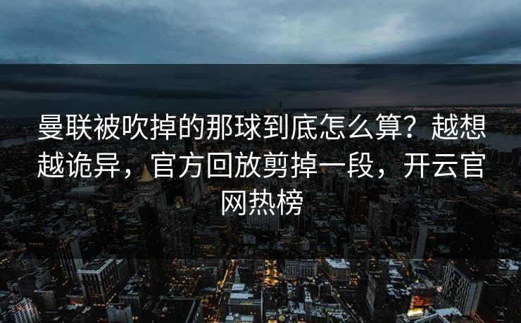 曼联被吹掉的那球到底怎么算?越想越诡异,官方回放剪掉一段,开云官网热榜