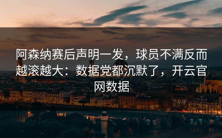 阿森纳赛后声明一发，球员不满反而越滚越大：数据党都沉默了，开云官网数据