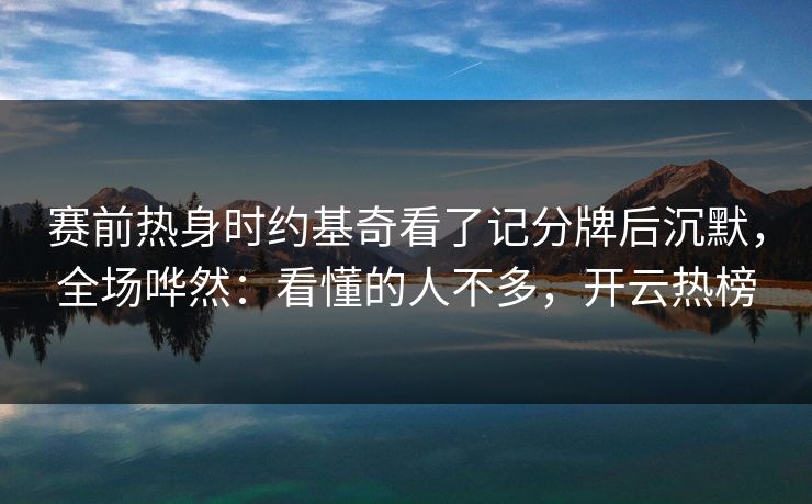 赛前热身时约基奇看了记分牌后沉默，全场哗然：看懂的人不多，开云热榜