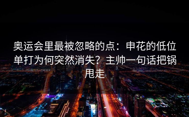 奥运会里最被忽略的点：申花的低位单打为何突然消失？主帅一句话把锅甩走