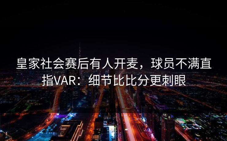 皇家社会赛后有人开麦,球员不满直指VAR:细节比比分更刺眼