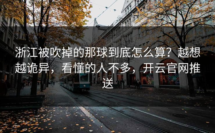 浙江被吹掉的那球到底怎么算？越想越诡异，看懂的人不多，开云官网推送