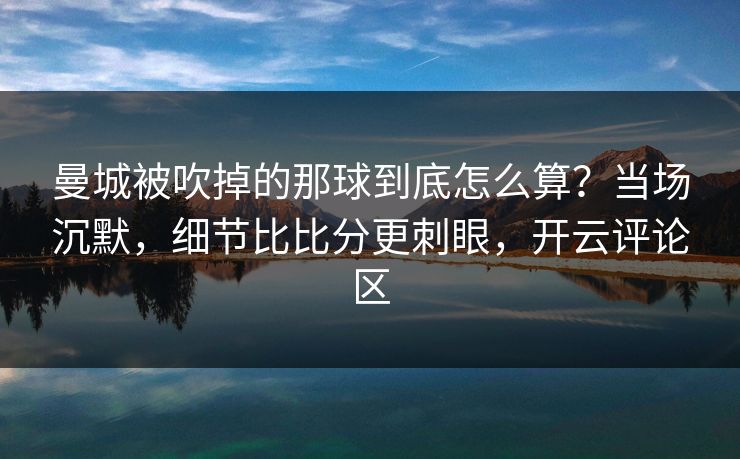 曼城被吹掉的那球到底怎么算?当场沉默,细节比比分更刺眼,开云评论区