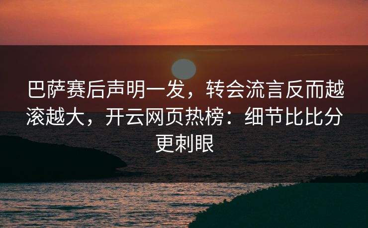 巴萨赛后声明一发,转会流言反而越滚越大,开云网页热榜:细节比比分更刺眼