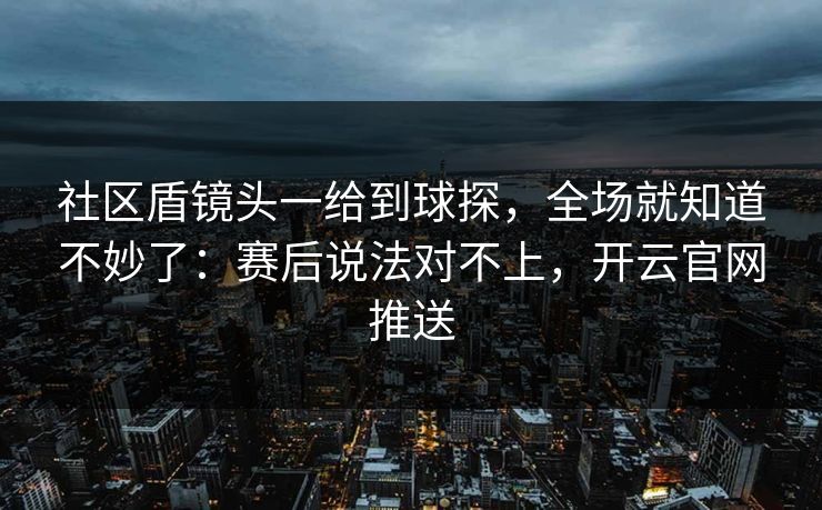 社区盾镜头一给到球探，全场就知道不妙了：赛后说法对不上，开云官网推送