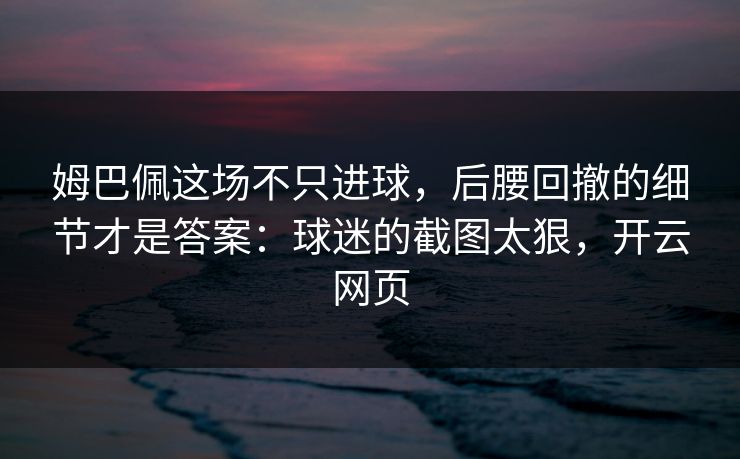 姆巴佩这场不只进球，后腰回撤的细节才是答案：球迷的截图太狠，开云网页