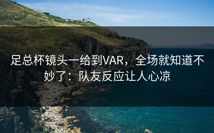足总杯镜头一给到VAR，全场就知道不妙了：队友反应让人心凉