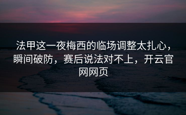 法甲这一夜梅西的临场调整太扎心，瞬间破防，赛后说法对不上，开云官网网页