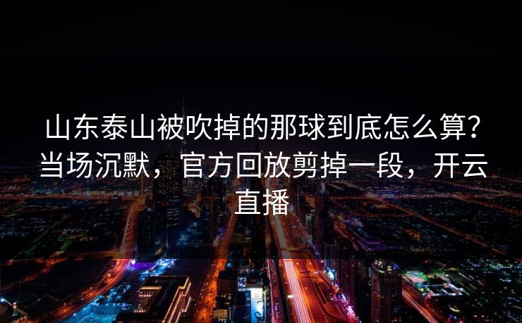 山东泰山被吹掉的那球到底怎么算？当场沉默，官方回放剪掉一段，开云直播