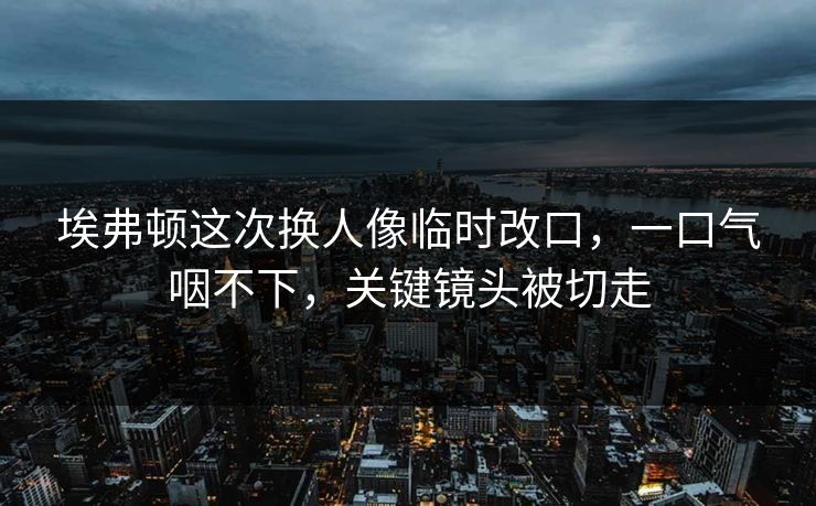 埃弗顿这次换人像临时改口，一口气咽不下，关键镜头被切走