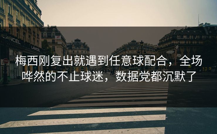 梅西刚复出就遇到任意球配合，全场哗然的不止球迷，数据党都沉默了