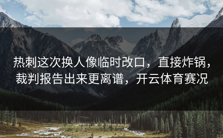 热刺这次换人像临时改口，直接炸锅，裁判报告出来更离谱，开云体育赛况