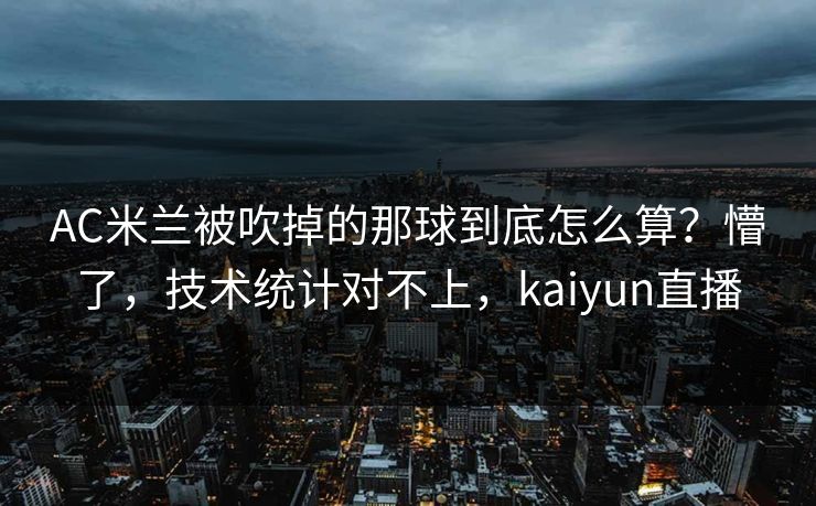 AC米兰被吹掉的那球到底怎么算？懵了，技术统计对不上，kaiyun直播