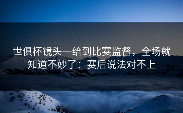 世俱杯镜头一给到比赛监督，全场就知道不妙了：赛后说法对不上