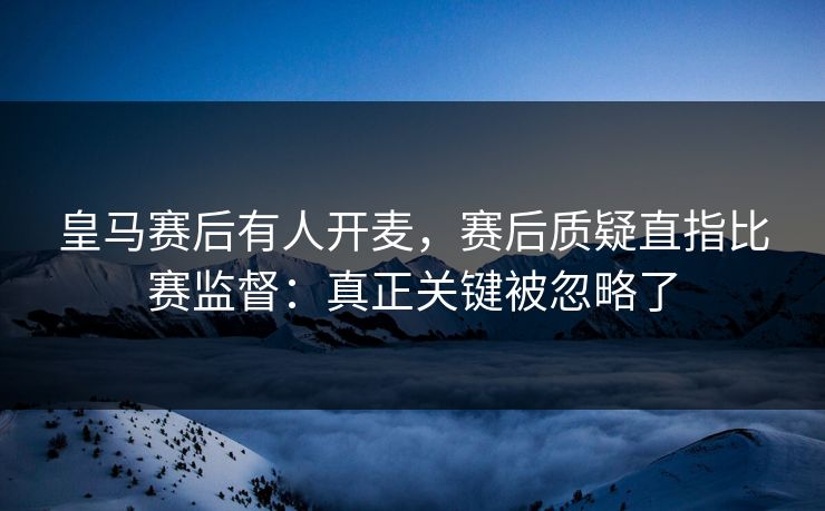 皇马赛后有人开麦，赛后质疑直指比赛监督：真正关键被忽略了