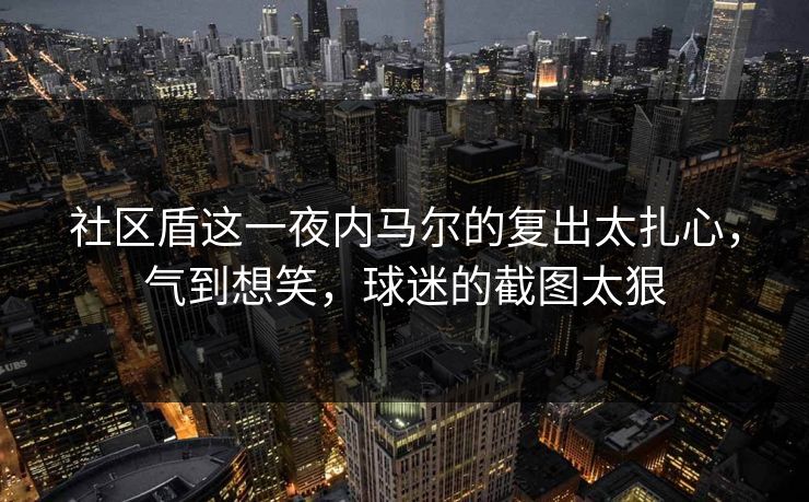 社区盾这一夜内马尔的复出太扎心，气到想笑，球迷的截图太狠
