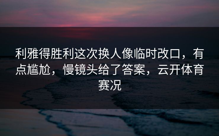 利雅得胜利这次换人像临时改口，有点尴尬，慢镜头给了答案，云开体育赛况