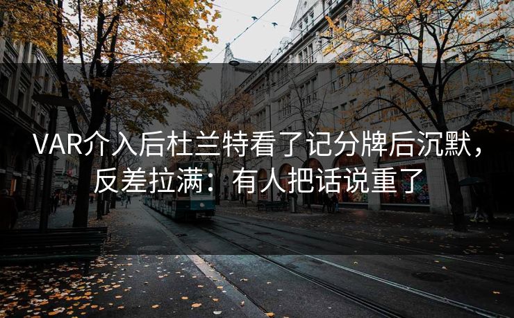 VAR介入后杜兰特看了记分牌后沉默，反差拉满：有人把话说重了