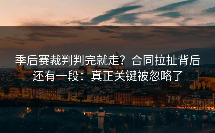 季后赛裁判判完就走？合同拉扯背后还有一段：真正关键被忽略了