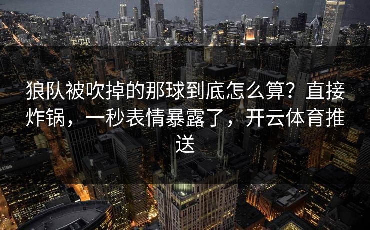 狼队被吹掉的那球到底怎么算？直接炸锅，一秒表情暴露了，开云体育推送