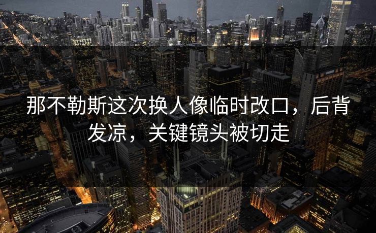 那不勒斯这次换人像临时改口，后背发凉，关键镜头被切走