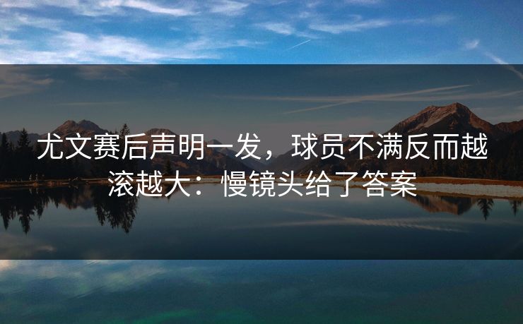 尤文赛后声明一发，球员不满反而越滚越大：慢镜头给了答案