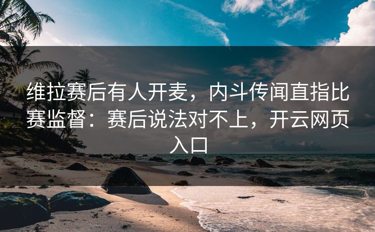 维拉赛后有人开麦，内斗传闻直指比赛监督：赛后说法对不上，开云网页入口