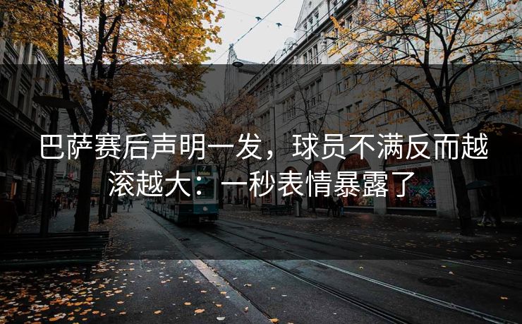 巴萨赛后声明一发，球员不满反而越滚越大：一秒表情暴露了