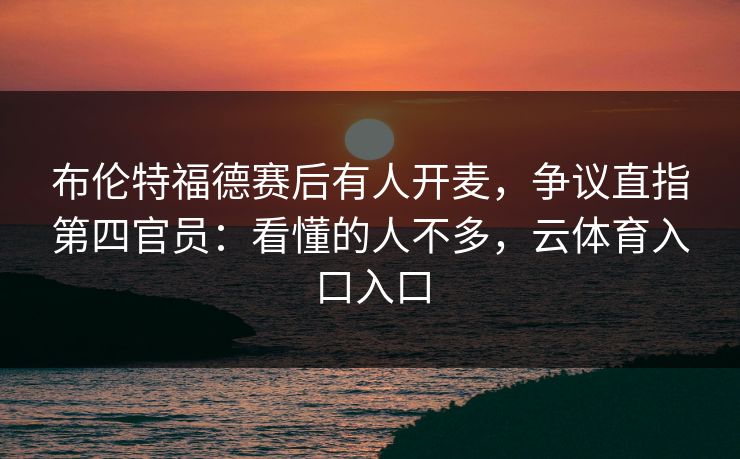 布伦特福德赛后有人开麦，争议直指第四官员：看懂的人不多，云体育入口入口