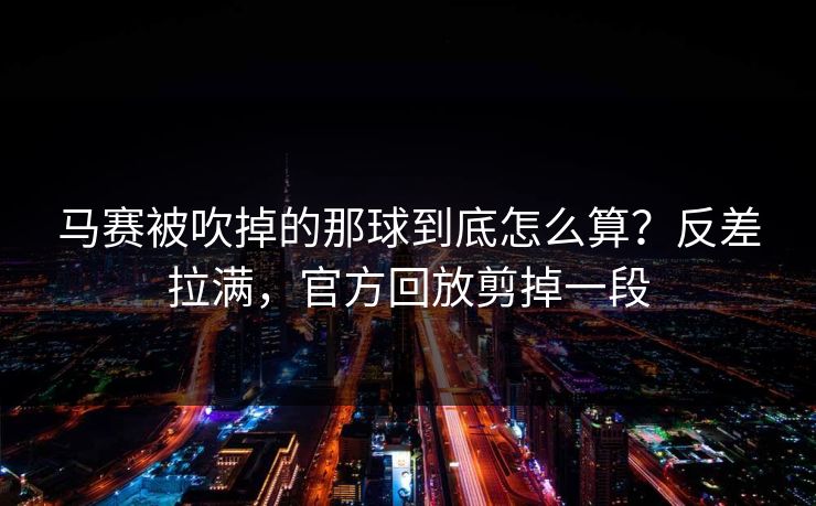 马赛被吹掉的那球到底怎么算？反差拉满，官方回放剪掉一段