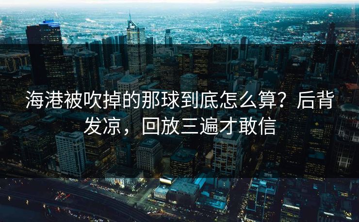 海港被吹掉的那球到底怎么算？后背发凉，回放三遍才敢信