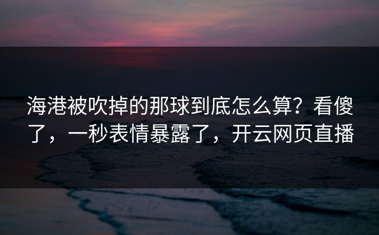 海港被吹掉的那球到底怎么算？看傻了，一秒表情暴露了，开云网页直播