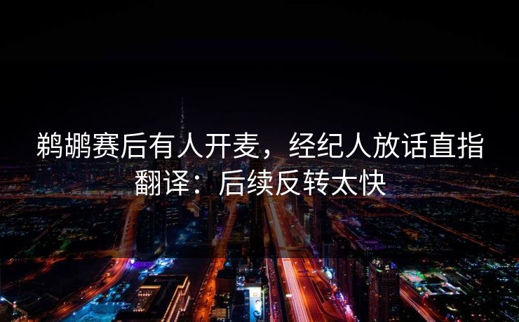 鹈鹕赛后有人开麦，经纪人放话直指翻译：后续反转太快