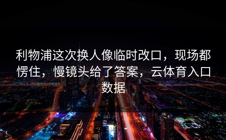 利物浦这次换人像临时改口，现场都愣住，慢镜头给了答案，云体育入口数据
