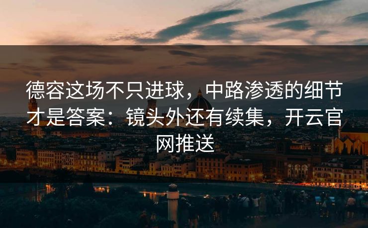 德容这场不只进球，中路渗透的细节才是答案：镜头外还有续集，开云官网推送