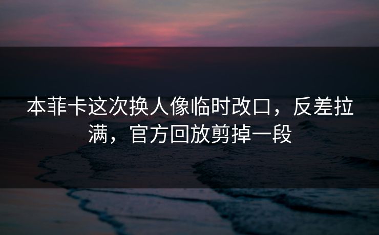 本菲卡这次换人像临时改口，反差拉满，官方回放剪掉一段