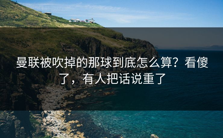 曼联被吹掉的那球到底怎么算？看傻了，有人把话说重了