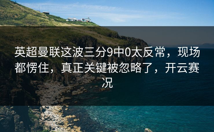 英超曼联这波三分9中0太反常，现场都愣住，真正关键被忽略了，开云赛况