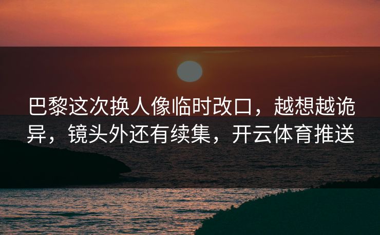 巴黎这次换人像临时改口，越想越诡异，镜头外还有续集，开云体育推送