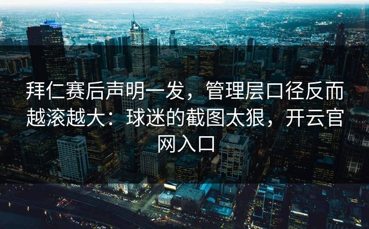 拜仁赛后声明一发，管理层口径反而越滚越大：球迷的截图太狠，开云官网入口