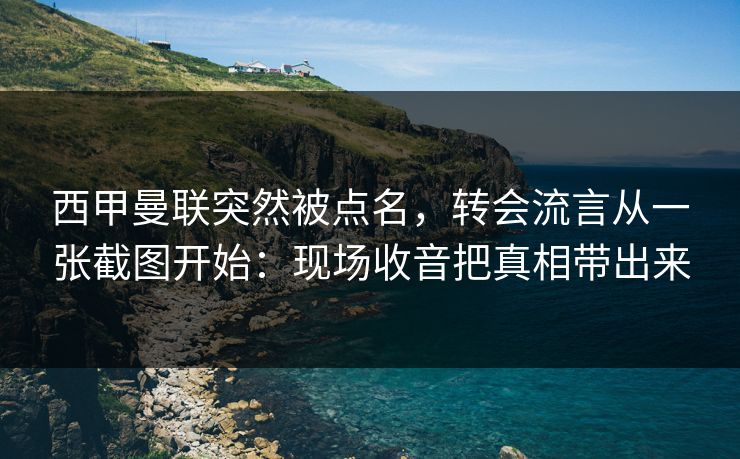 西甲曼联突然被点名，转会流言从一张截图开始：现场收音把真相带出来